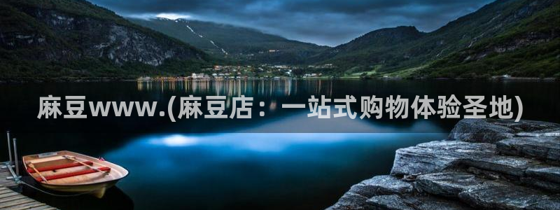 麻豆区：麻豆www.(麻豆店：一站式购物体验圣地)