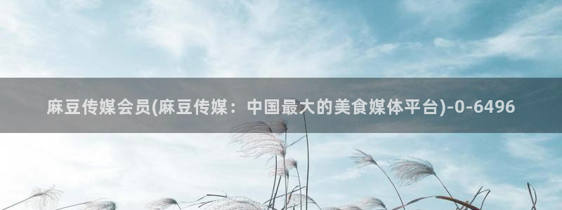 av麻豆专区：麻豆传媒会员(麻豆传媒：中国最大的美食媒体平台)