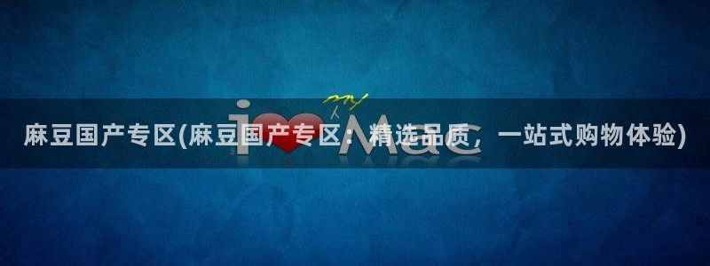 麻豆专区：麻豆国产专区(麻豆国产专区：精选品质，一站式购物体验)